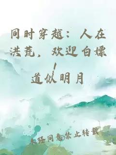 同时穿越：人在洪荒，欢迎白嫖！